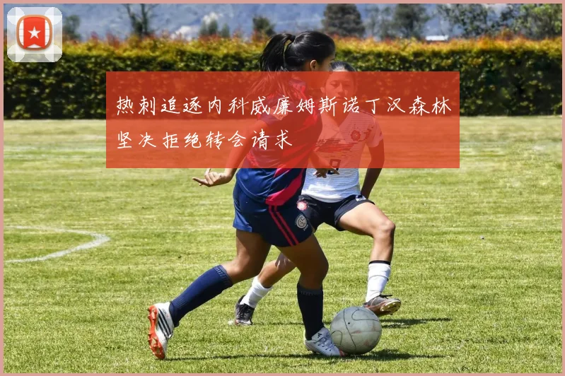 热刺追逐内科威廉姆斯诺丁汉森林坚决拒绝转会请求