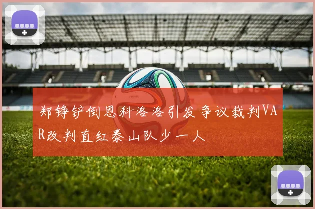 郑铮铲倒恩科洛洛引发争议裁判VAR改判直红泰山队少一人