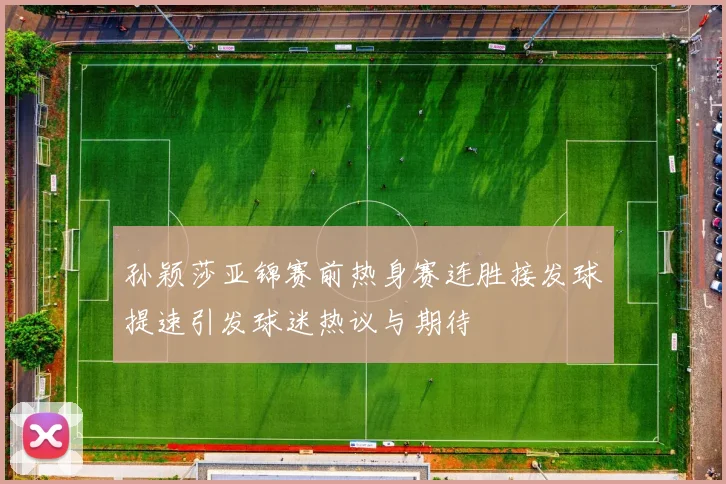 孙颖莎亚锦赛前热身赛连胜接发球提速引发球迷热议与期待