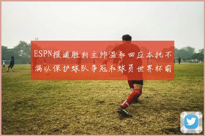 ESPN报道胜利主帅温和回应本托不满以保护球队争冠和球员世界杯前景