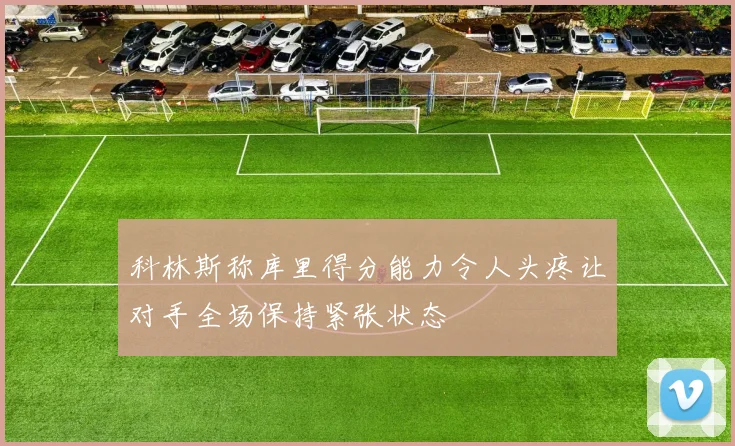 科林斯称库里得分能力令人头疼让对手全场保持紧张状态