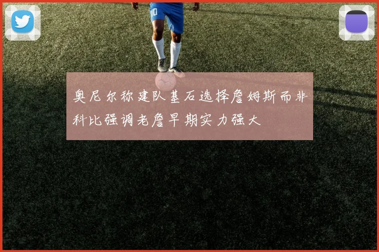 奥尼尔称建队基石选择詹姆斯而非科比强调老詹早期实力强大