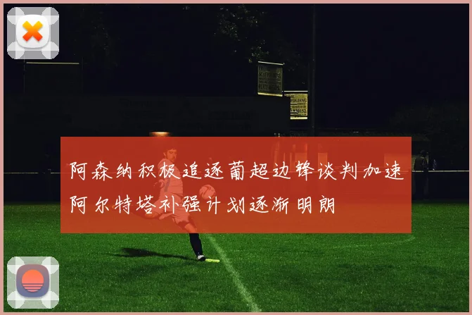 阿森纳积极追逐葡超边锋谈判加速阿尔特塔补强计划逐渐明朗