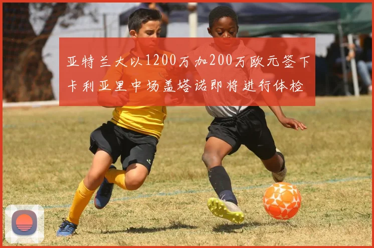 亚特兰大以1200万加200万欧元签下卡利亚里中场盖塔诺即将进行体检