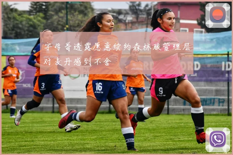 字母哥透露愿意续约森林狼管理层对麦丹感到不舍