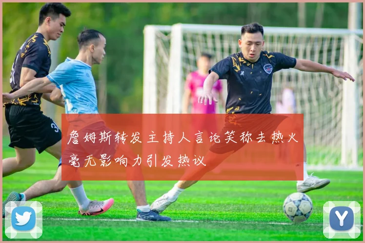 詹姆斯转发主持人言论笑称去热火毫无影响力引发热议