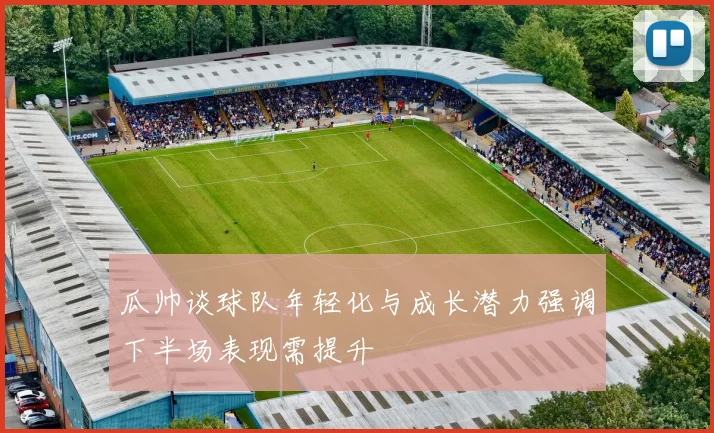 瓜帅谈球队年轻化与成长潜力强调下半场表现需提升