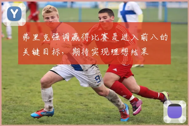 弗里克强调赢得比赛是进入前八的关键目标，期待实现理想结果