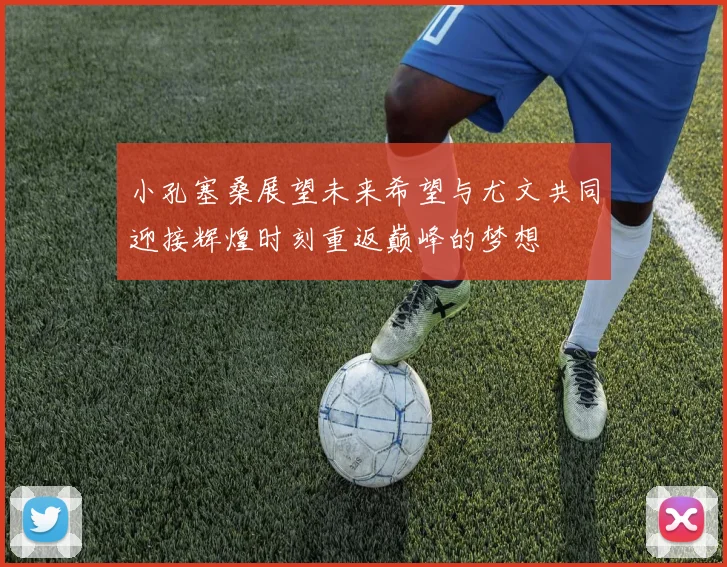 小孔塞桑展望未来希望与尤文共同迎接辉煌时刻重返巅峰的梦想