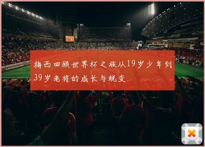 梅西回顾世界杯之旅从19岁少年到39岁老将的成长与蜕变