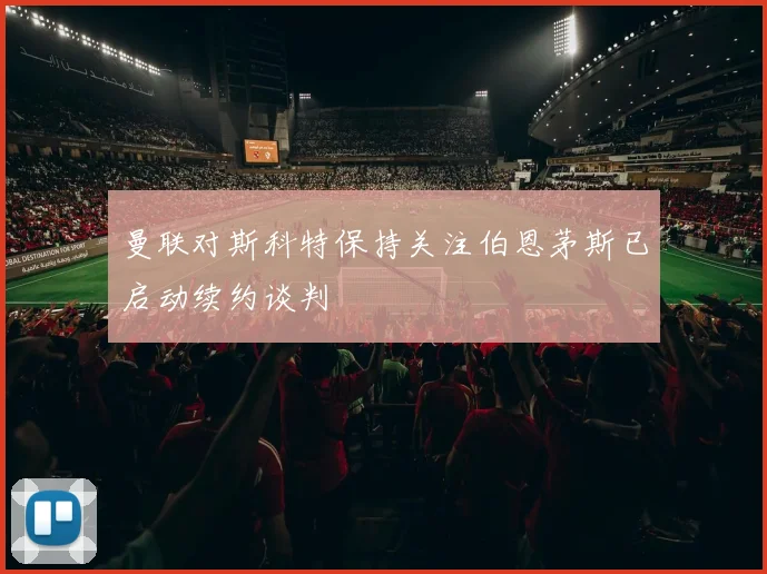 曼联对斯科特保持关注伯恩茅斯已启动续约谈判