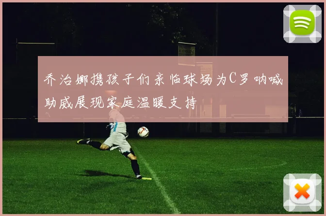 乔治娜携孩子们亲临球场为C罗呐喊助威展现家庭温暖支持