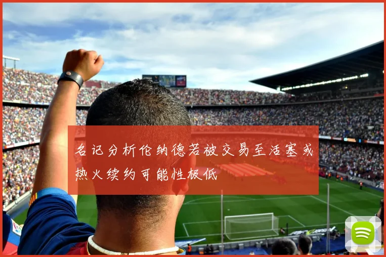 名记分析伦纳德若被交易至活塞或热火续约可能性极低