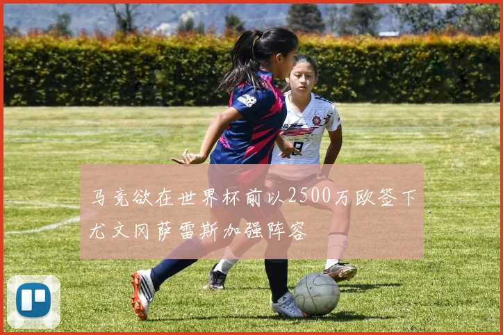 马竞欲在世界杯前以2500万欧签下尤文冈萨雷斯加强阵容