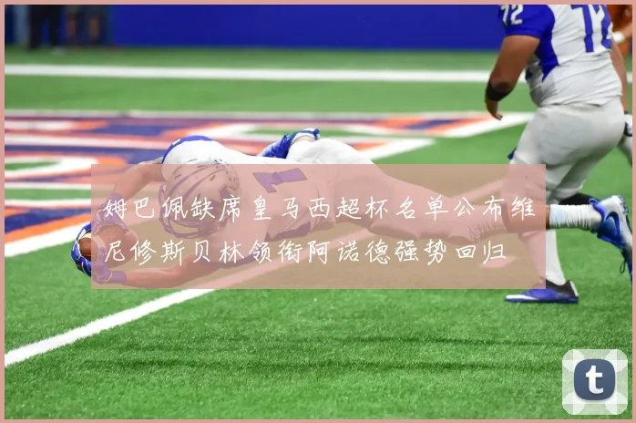 姆巴佩缺席皇马西超杯名单公布维尼修斯贝林领衔阿诺德强势回归