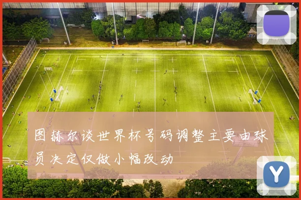 图赫尔谈世界杯号码调整主要由球员决定仅做小幅改动