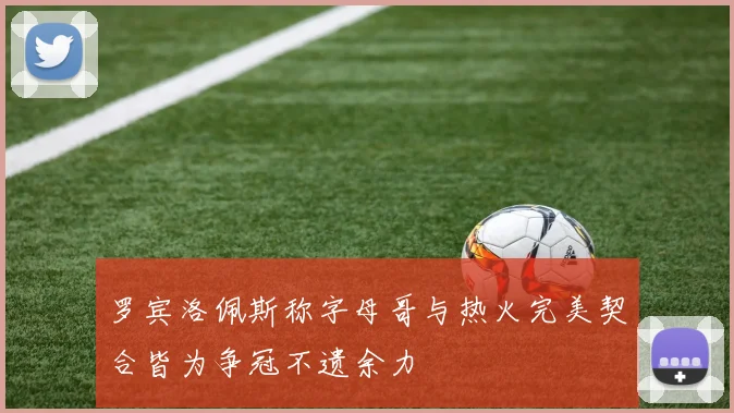罗宾洛佩斯称字母哥与热火完美契合皆为争冠不遗余力