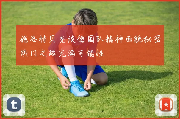 施洛特贝克谈德国队精神面貌秘密热门之路充满可能性