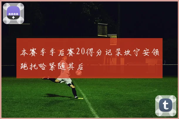 本赛季季后赛20得分记录坎宁安领跑托哈紧随其后