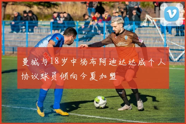 曼城与18岁中场布阿迪达达成个人协议球员倾向今夏加盟
