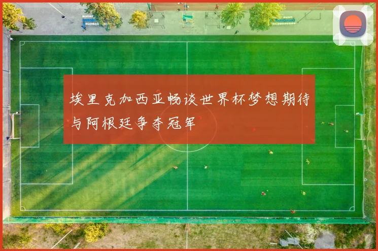 埃里克加西亚畅谈世界杯梦想期待与阿根廷争夺冠军