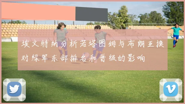 埃文特纳分析若塔图姆与布朗互换对绿军东部排名和晋级的影响