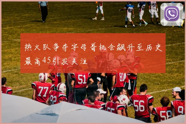 热火队争夺字母哥机会飙升至历史最高45引发关注