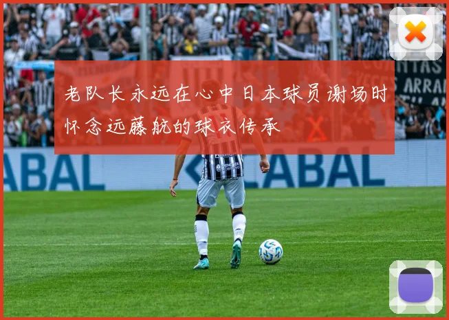 老队长永远在心中日本球员谢场时怀念远藤航的球衣传承