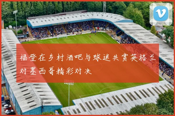 福登在乡村酒吧与球迷共赏英格兰对墨西哥精彩对决