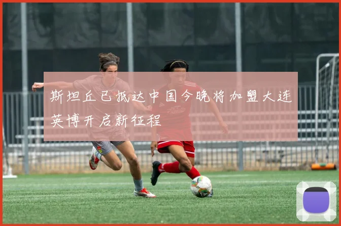 斯坦丘已抵达中国今晚将加盟大连英博开启新征程