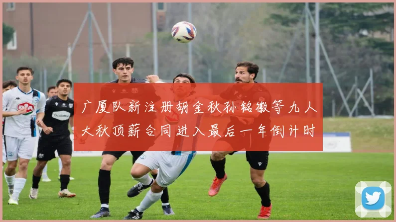 广厦队新注册胡金秋孙铭徽等九人大秋顶薪合同进入最后一年倒计时