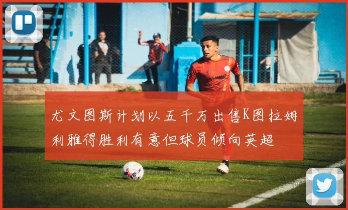 尤文图斯计划以五千万出售K图拉姆利雅得胜利有意但球员倾向英超