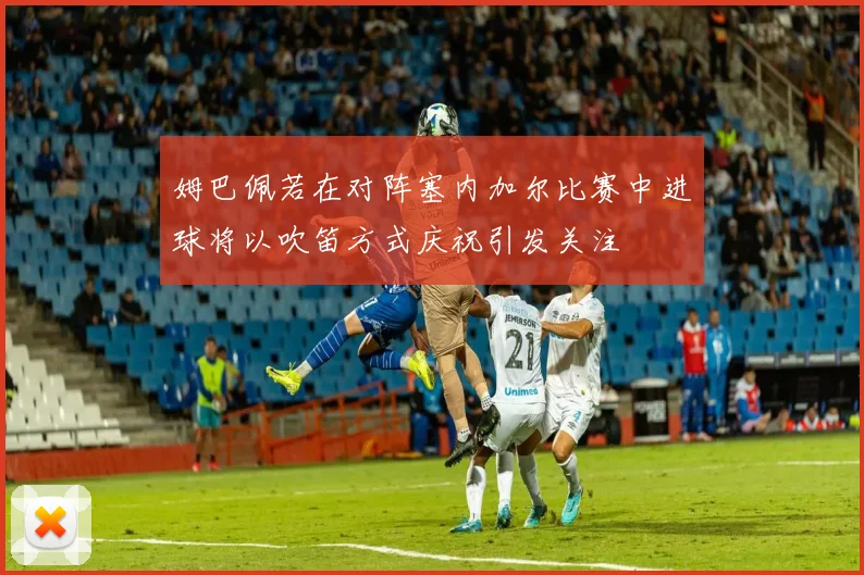 姆巴佩若在对阵塞内加尔比赛中进球将以吹笛方式庆祝引发关注