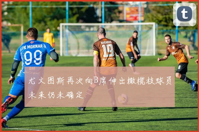 尤文图斯再次向B席伸出橄榄枝球员未来仍未确定