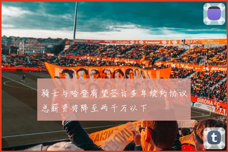 骑士与哈登有望签订多年续约协议总薪资将降至两千万以下