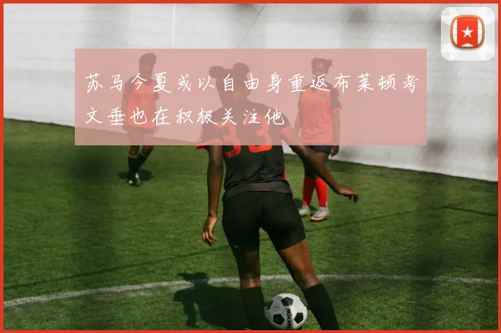 苏马今夏或以自由身重返布莱顿考文垂也在积极关注他
