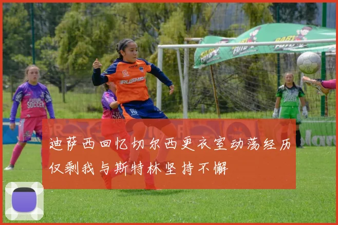 迪萨西回忆切尔西更衣室动荡经历仅剩我与斯特林坚持不懈