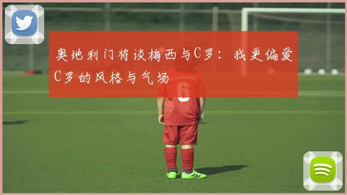 奥地利门将谈梅西与C罗：我更偏爱C罗的风格与气场